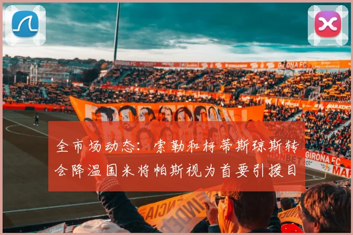 全市场动态：索勒和柯蒂斯琼斯转会降温国米将帕斯视为首要引援目标
